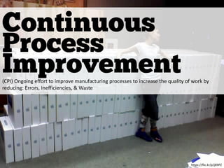 Continuous
Process
https://flic.kr/p/j89PZ
(CPI) Ongoing effort to improve manufacturing processes to increase the quality of work by
reducing: Errors, Inefficiencies, & Waste
Improvement
 