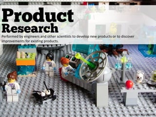 Product
Research
https://flic.kr/p/gQ23WX
Performed by engineers and other scientists to develop new products or to discover
improvements for existing products.
 