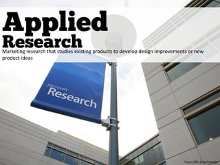 Applied
Research
https://flic.kr/p/4s9mqe
Marketing research that studies existing products to develop design improvements or new
product ideas
 