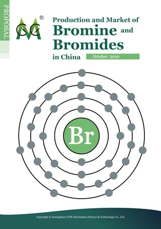 PrOPOSaL

                       Production and Market of

                       Bromine and
                       Bromides
                       in China                       October 2010




                                   Br


           Copyright © Guangzhou CCM Information Science & Technology Co., Ltd.
 