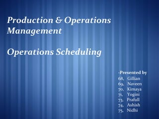 Production & Operations
Management
Operations Scheduling
-Presented by
68, Gillian
69, Naveen
70, Kimaya
71, Yogini
73, Prafull
74, Ashish
75, Nidhi
 