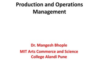Production and Operations
Management
Dr. Mangesh Bhople
MIT Arts Commerce and Science
College Alandi Pune
 