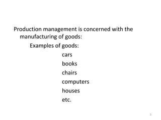 Production management is concerned with the
  manufacturing of goods:
     Examples of goods:
                 cars
                 books
                 chairs
                 computers
                 houses
                 etc.

                                              3
 