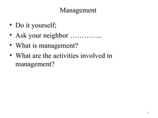 Management

•   Do it yourself;
•   Ask your neighbor …………..
•   What is management?
•   What are the activities involved in
    management?




                                          9
 