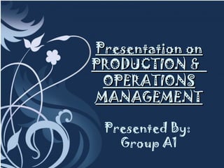 Presentation on
PRODUCTION &
 OPERATIONS
MANAGEMENT

 Presented By:
   Group A1
 
