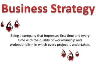 Business StrategyBeing a company that impresses first time and every time with the quality of workmanship and professionalism in which every project is undertaken.