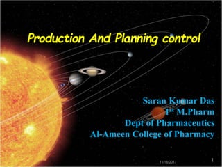 Production And Planning control
Saran Kumar Das
1st M.Pharm
Dept of Pharmaceutics
Al-Ameen College of Pharmacy
11/16/2017 1
 
