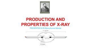 PRODUCTION AND
PROPERTIES OF X-RAY
PRESENTER:Sr.Rt.Manoj Kumar Mandal
 