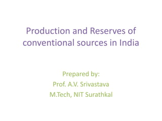 Production and Reserves of
conventional sources in India
Prepared by:
Prof. A.V. Srivastava
M.Tech, NIT Surathkal
 