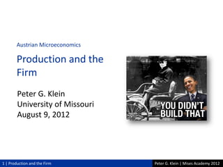 Peter G. Klein | Mises Academy 20121 | Production and the Firm
Peter G. Klein
University of Missouri
August 9, 2012
Austrian Microeconomics
Production and the
Firm
 