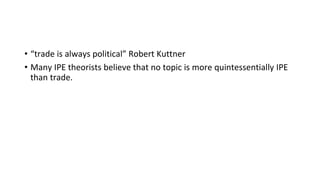 • “trade is always political” Robert Kuttner
• Many IPE theorists believe that no topic is more quintessentially IPE
than trade.
 