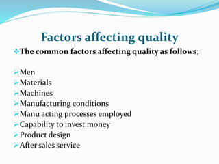Factors affecting quality
The common factors affecting quality as follows;
Men
Materials
Machines
Manufacturing conditions
Manu acting processes employed
Capability to invest money
Product design
After sales service
 