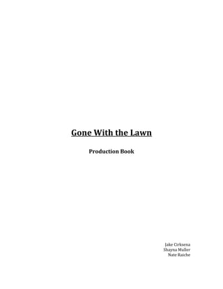 Gone With the Lawn
Production Book

Jake Cirksena
Shayna Muller
Nate Raiche

 