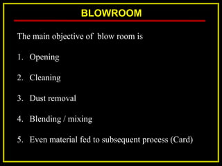BLOWROOM
The main objective of blow room is
1. Opening
2. Cleaning
3. Dust removal
4. Blending / mixing
5. Even material fed to subsequent process (Card)
 