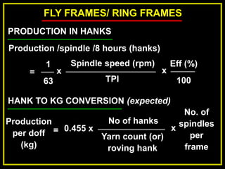 FLY FRAMES/ RING FRAMES
Production /spindle /8 hours (hanks)
= x
x
Spindle speed (rpm)
TPI
Eff (%)
100
PRODUCTION IN HANKS
1
63
HANK TO KG CONVERSION (expected)
Production
per doff
(kg)
x
0.455 x
No of hanks
Yarn count (or)
roving hank
=
No. of
spindles
per
frame
 