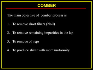 COMBER
The main objective of comber process is
1. To remove short fibers (Noil)
2. To remove remaining impurities in the lap
3. To remove of neps
4. To produce sliver with more uniformity
 