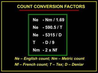 COUNT CONVERSION FACTORS
Ne - Nm / 1.69
Ne - 590.5 / T
Ne - 5315 / D
T - D / 9
Nm - 2 x Nf
Ne – English count; Nm – Metric count
Nf – French count; T – Tex; D – Deniar
 