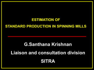 ESTIMATION OF
STANDARD PRODUCTION IN SPINNING MILLS
G.Santhana Krishnan
Liaison and consultation division
SITRA
 