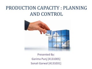 PRODUCTION CAPACITY : PLANNING
AND CONTROL
Presented By:
Garima Punj [4131005]
Sonali Garwal [4131031]
 
