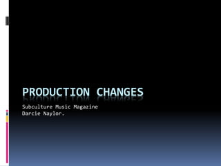 PRODUCTION CHANGES
Subculture Music Magazine
Darcie Naylor.
 