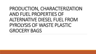 PRODUCTION, CHARACTERIZATION
AND FUEL PROPERTIES OF
ALTERNATIVE DIESEL FUEL FROM
PYROLYSIS OF WASTE PLASTIC
GROCERY BAGS
 