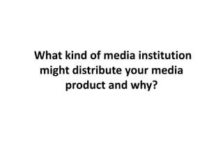 What kind of media institution
 might distribute your media
     product and why?
 