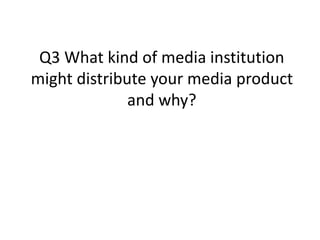 Q3 What kind of media institution
might distribute your media product
and why?
 