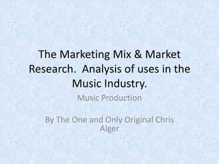 The Marketing Mix & Market
Research. Analysis of uses in the
        Music Industry.
           Music Production

   By The One and Only Original Chris
                Alger
 