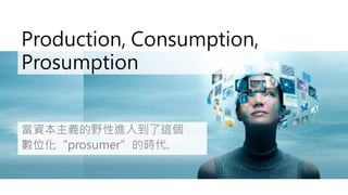 Production, Consumption,
Prosumption
當資本主義的野性進入到了這個
數位化“prosumer”的時代.
 
