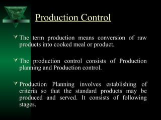 Production Control
 The term production means conversion of raw
products into cooked meal or product.
 The production control consists of Production
planning and Production control.
 Production Planning involves establishing of
criteria so that the standard products may be
produced and served. It consists of following
stages.
 