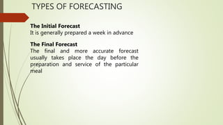TYPES OF FORECASTING
The Initial Forecast
It is generally prepared a week in advance
The Final Forecast
The final and more accurate forecast
usually takes place the day before the
preparation and service of the particular
meal
 