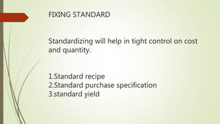 FIXING STANDARD
Standardizing will help in tight control on cost
and quantity.
1.Standard recipe
2.Standard purchase specification
3.standard yield
 
