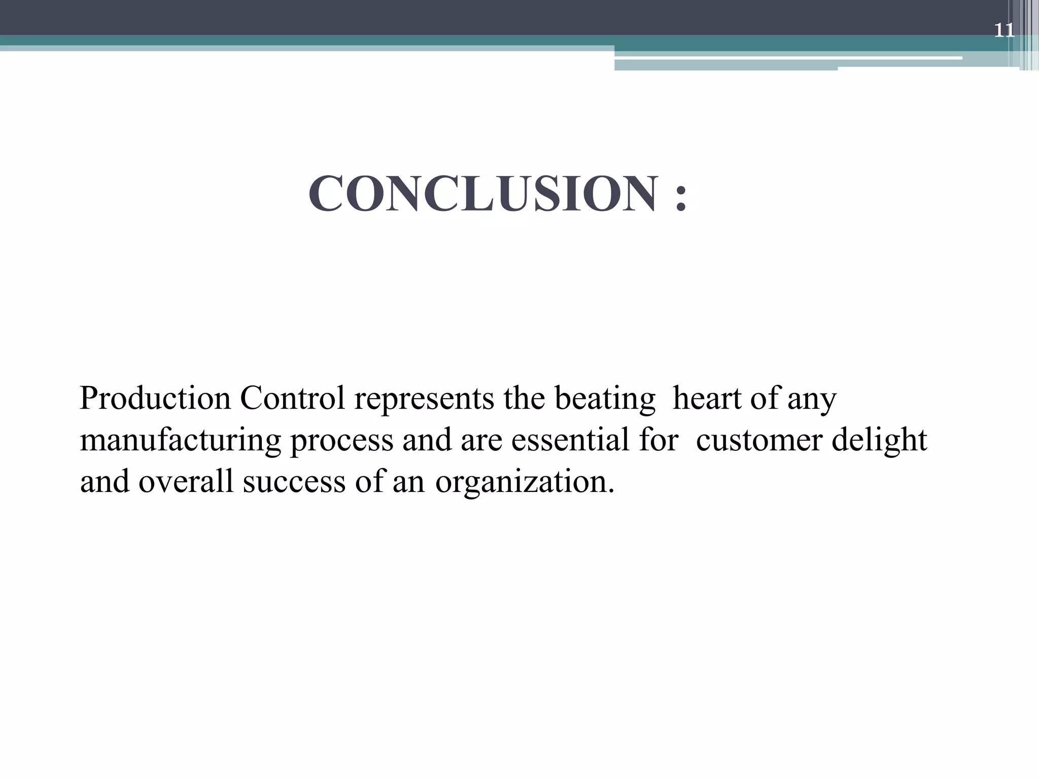 CONCLUSION :
Production Control represents the beating heart of any
manufacturing process and are essential for customer delight
and overall success of an organization.
11
 
