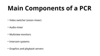 Main Components of a PCR
• Video switcher (vision mixer)
• Audio mixer
• Multiview monitors
• Intercom systems
• Graphics and playback servers
 