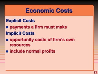 13
Explicit Costs
 payments a firm must make
Implicit Costs
 opportunity costs of firm’s own
resources
 include normal profits
Economic Costs
 