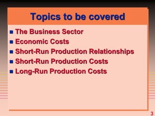 3
Topics to be covered
 The Business Sector
 Economic Costs
 Short-Run Production Relationships
 Short-Run Production Costs
 Long-Run Production Costs
 