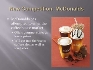 New Competition: McDonaldsMcDonalds has attempted to enter the coffee house marketOffers gourmet coffee at lower pricesWill cut into Starbucks coffee sales, as well as food sales
