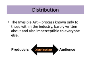 Distribution
• The Invisible Art – process known only to
those within the industry, barely written
about and also imperceptible to everyone
else.
Producers AudienceDistribution
 