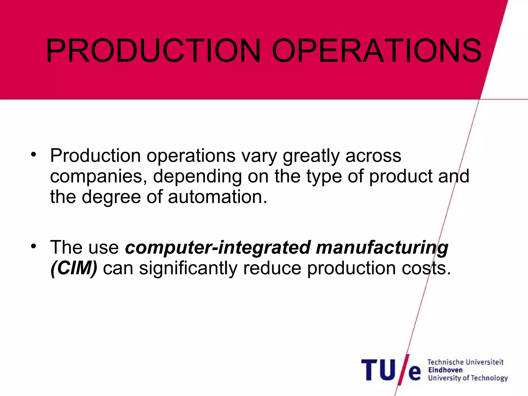 PRODUCTION OPERATIONS Production operations vary greatly across companies, depending on the type of product and the degree of automation. The use  computer-integrated manufacturing (CIM)  can significantly reduce production costs. 
