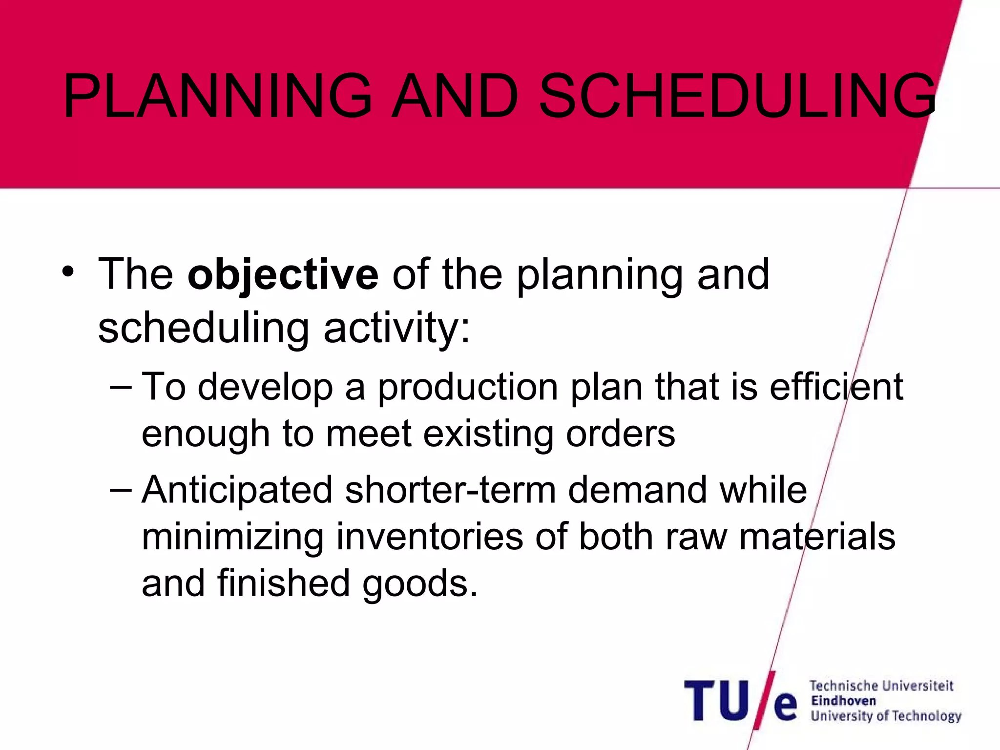 PLANNING AND SCHEDULING The  objective  of the planning and scheduling activity: To develop a production plan that is efficient enough to meet existing orders Anticipated shorter-term demand while minimizing inventories of both raw materials and finished goods. 