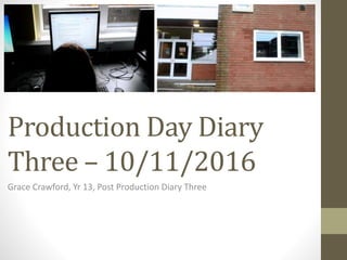 Production Day Diary
Three – 10/11/2016
Grace Crawford, Yr 13, Post Production Diary Three
 