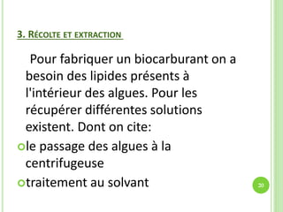 3. RÉCOLTE ET EXTRACTION
Pour fabriquer un biocarburant on a
besoin des lipides présents à
l'intérieur des algues. Pour les
récupérer différentes solutions
existent. Dont on cite:
le passage des algues à la
centrifugeuse
traitement au solvant 20
 