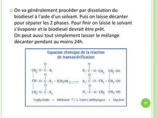  On va généralement procéder par dissolution du
biodiesel à l'aide d'un solvant. Puis on laisse décanter
pour séparer les 2 phases. Pour finir on laisse le solvant
s'évaporer et le biodiesel devrait être prêt.
On peut aussi tout simplement laisser le mélange
décanter pendant au moins 24h.
25
 