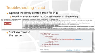 Troubleshooting - cntd
Opened the newly created trace file in IE
Found an error! Exception in JSON serialization - string too big
Stack overflow to
the rescue…
 