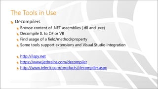 The Tools in Use
Decompilers
Browse content of .NET assemblies (.dll and .exe)
Decompile IL to C# or VB
Find usage of a field/method/property
Some tools support extensions and Visual Studio integration
http://ilspy.net
https://www.jetbrains.com/decompiler
http://www.telerik.com/products/decompiler.aspx
 