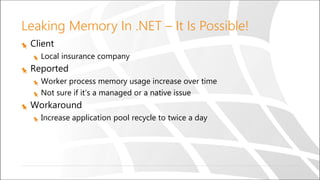 Leaking Memory In .NET – It Is Possible!
Client
Local insurance company
Reported
Worker process memory usage increase over time
Not sure if it’s a managed or a native issue
Workaround
Increase application pool recycle to twice a day
 