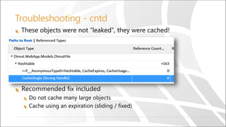 Troubleshooting - cntd
These objects were not “leaked”, they were cached!
Recommended fix included
Do not cache many large objects
Cache using an expiration (sliding / fixed)
 