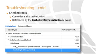 Troubleshooting - cntd
Checked roots
Controller is also cached, why?
Referenced by the CacheItemRemovedCallback event
 
