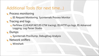 Additional Tools (for next time…)
Process monitoring
IIS Request Monitoring, Sysinternals Process Monitor
Tracing and logs
PerfView (CLR/ASP.NET/IIS ETW tracing), IIS/HTTP.sys logs, IIS Advanced
Logging, Log Parser Studio
Dumps
Sysinternals ProcDump, DebugDiag Analysis
Network sniffers
Wireshark
 