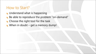How to Start?
Understand what is happening
Be able to reproduce the problem ”on-demand”
Choose the right tool for the task
When in doubt – get a memory dump!
 